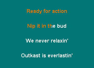 Ready for action

Nip it in the bud

We never relaxin'

Outkast is everlastin'