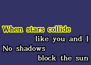 Wham am

like you and I
No shadows

block the sun