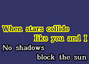 Wham am

mm E
No shadows

block the sun