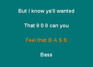 But I know ya'll wanted

That 8 0 8 can you

Feel that B A S 8

Bass