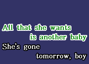 mmmm
Es-IIIW

She,s gone

tomorrow, boy I