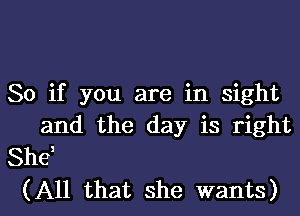 So if you are in sight
and the day is right
She,

(All that she wants) I