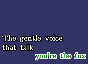 The gentle voice
that talk

mmm