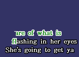 m e? m Es
Qashing in her eyes

She,s going to get ya I