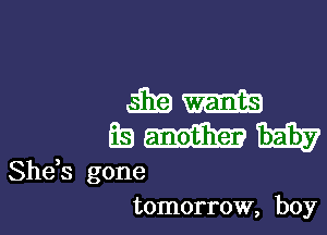 mm

M

She,s gone
tomorrow, boy