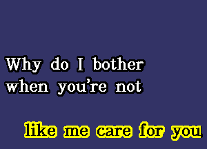 Why do I bother
When you,re not

mmumm