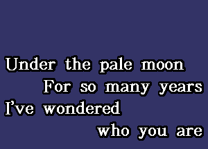 Under the pale moon

For so many years
Fve wondered

Who you are