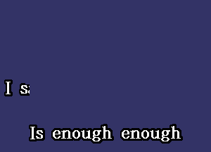 IS

Is enough enough