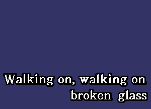 Walking on, walking on
broken glass