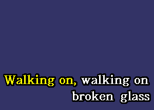 Walking on, walking on
broken glass