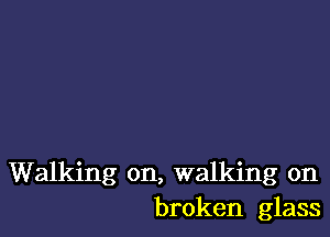 Walking on, walking on
broken glass