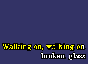 Walking on, walking on
broken glass