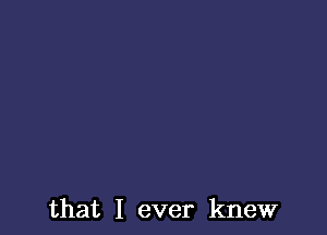 that I ever knew