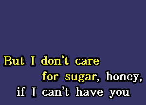 But I don t care
for sugar, honey,
if I cadt have you