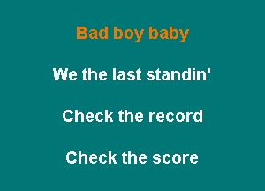 Bad boy baby

We the last standin'

Check the record

Check the score