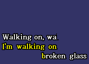 Walking on, wa
Fm walking on
broken glass