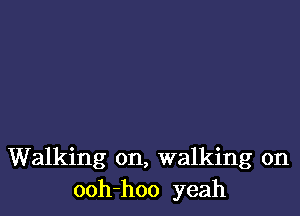 Walking on, walking on
ooh-hoo yeah