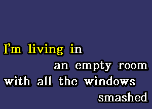 3 o o 9
Im 11v1ng 1n

an empty room
With all the Windows
smashed