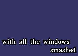 With all the Windows
smashed