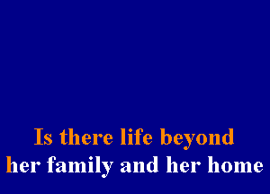 Is there life beyond
her family and her home