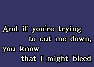 And if you,re trying

to cut me down,

you know
that I might bleed