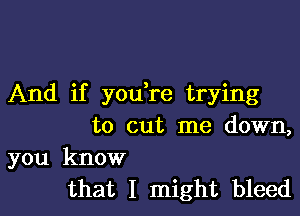 And if you,re trying

to cut me down,

you know
that I might bleed