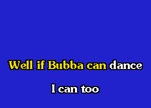 Well if Bubba can dance

I can too