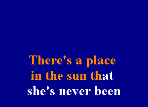 There's a place
in the sun that
she's never been