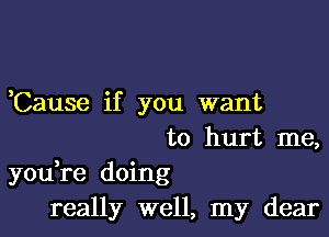 Cause if you want

to hurt me,
you re doing
really well, my dear