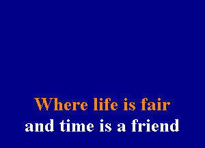 W here life is fair
and time is a friend
