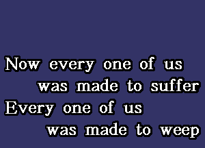 Now every one of us
was made to suffer
Every one of us

was made to weepl