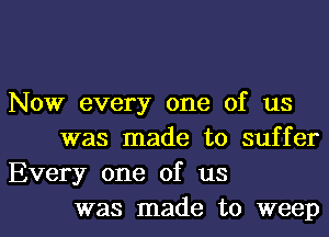 Now every one of us
was made to suffer
Every one of us

was made to weepl