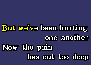 But we,ve been hurting

one another

Now the pain
has out too deep