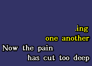 .ing

one another
Now the pain
has out too deep