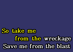 So take me
from the wreckage
Save me from the blast