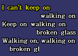 I can,t keep on
walking on
Keep on walking on
broken glass
Walking on, walking on
broken g1