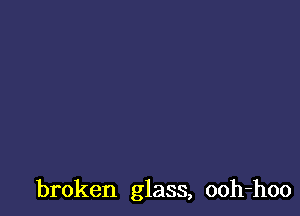 broken glass, ooh-hoo