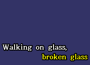 Walking on glass,
broken glass