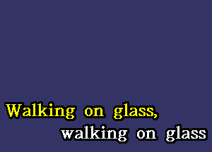 Walking on glass,
walking on glass