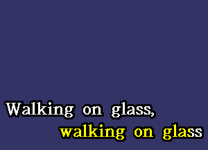 Walking on glass,
walking on glass