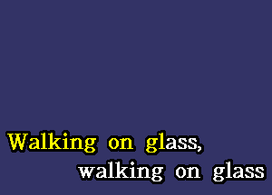 Walking on glass,
walking on glass