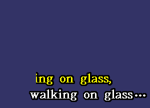 ing on glass,
walking on glass---