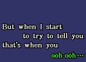 But When I start

to try to tell you
thafs when you

ooh-ooh