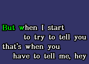 But When I start

to try to tell you
thafs when you
have to tell me, hey