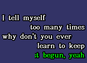 I tell myself
too many times

Why donWL you ever
learn to keep

n begun, yeah