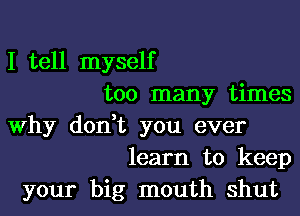 I tell myself
too many times

Why donWL you ever
learn to keep

your big mouth shut