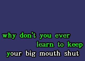 Why donWL you ever
learn to keep

your big mouth shut