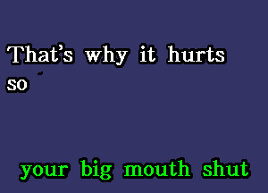 Thafs why it hurts
so

your big mouth shut