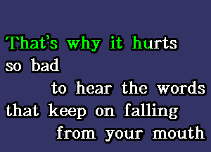 Thafs Why it hurts
so bad
to hear the words
that keep on falling
from your mouth