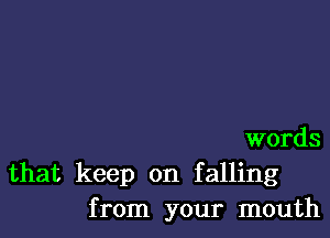 words

that keep on falling
from your mouth